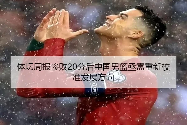体坛周报惨败20分后中国男篮亟需重新校准发展方向